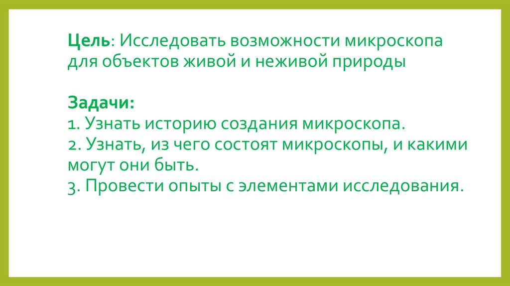 Цель: Исследовать возможности микроскопа для объектов живой и неживой природы Задачи:  1. Узнать историю создания микроскопа.