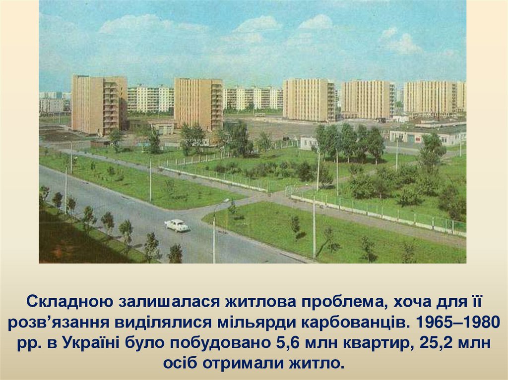 Складною залишалася житлова проблема, хоча для її розв’язання виділялися мільярди карбованців. 1965–1980 рр. в Україні було