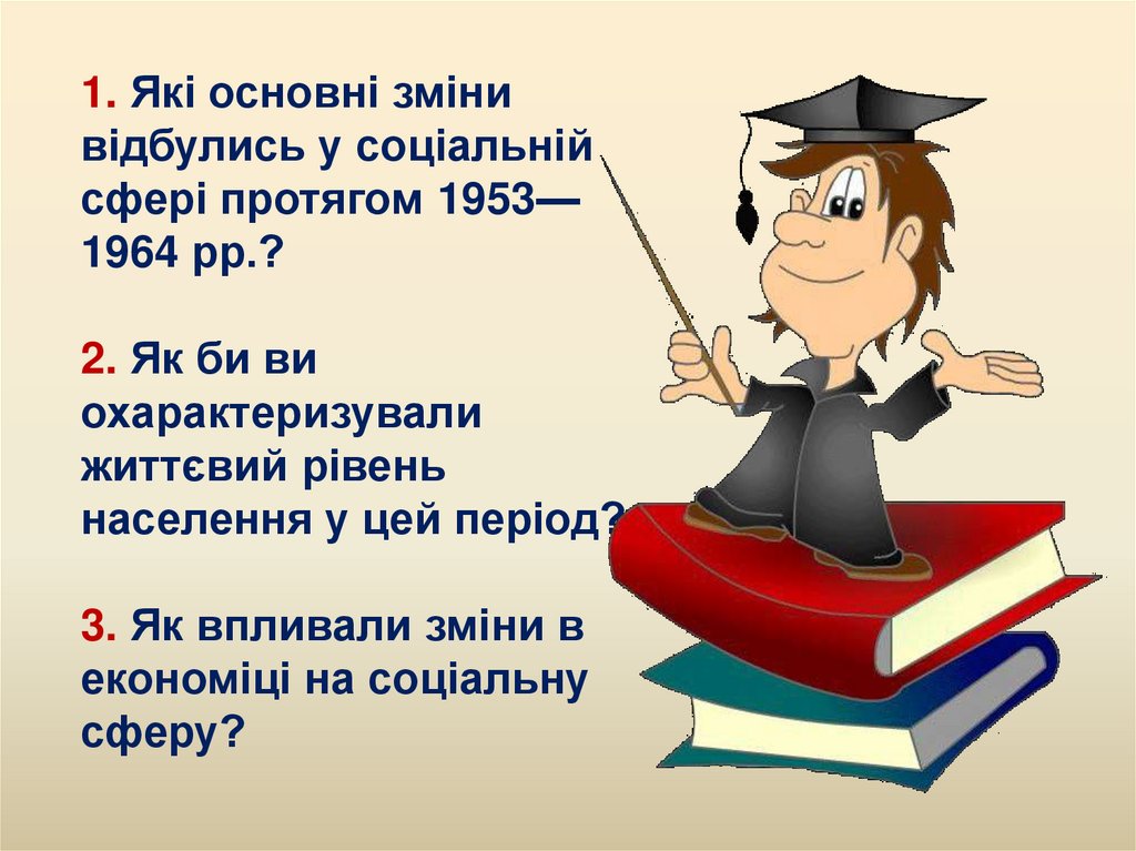 1. Які основні зміни відбулись у соціальній сфері протягом 1953—1964 рр.? 2. Як би ви охарактеризували життєвий рівень