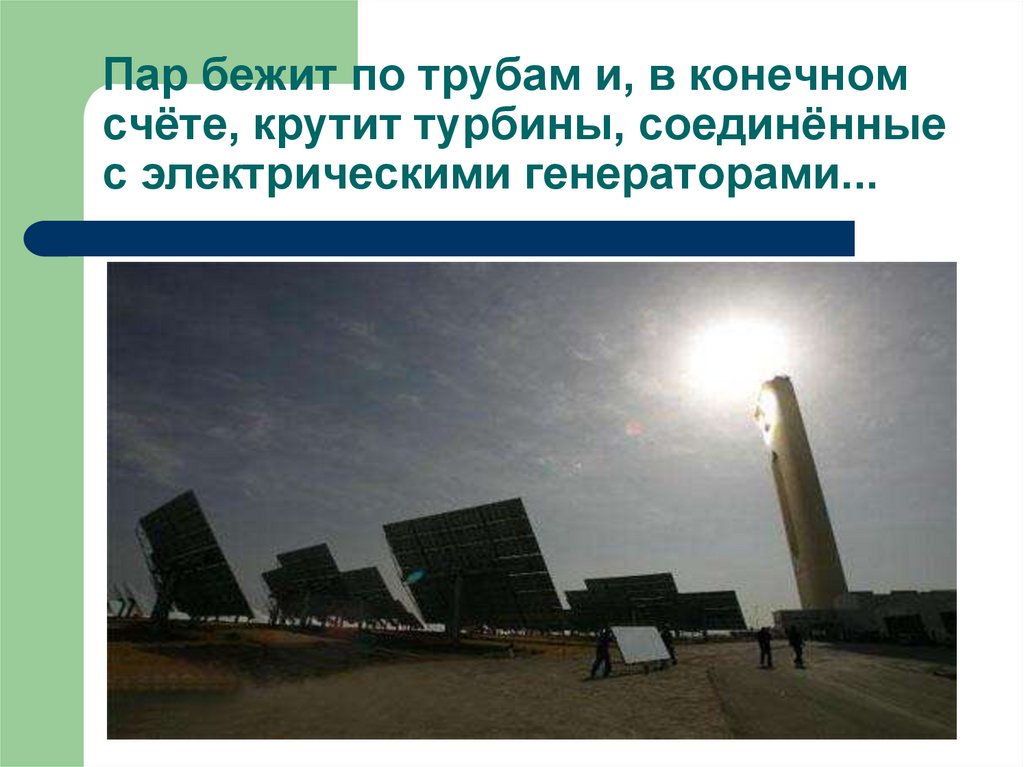 Пар бежит по трубам и, в конечном счёте, крутит турбины, соединённые с электрическими генераторами...