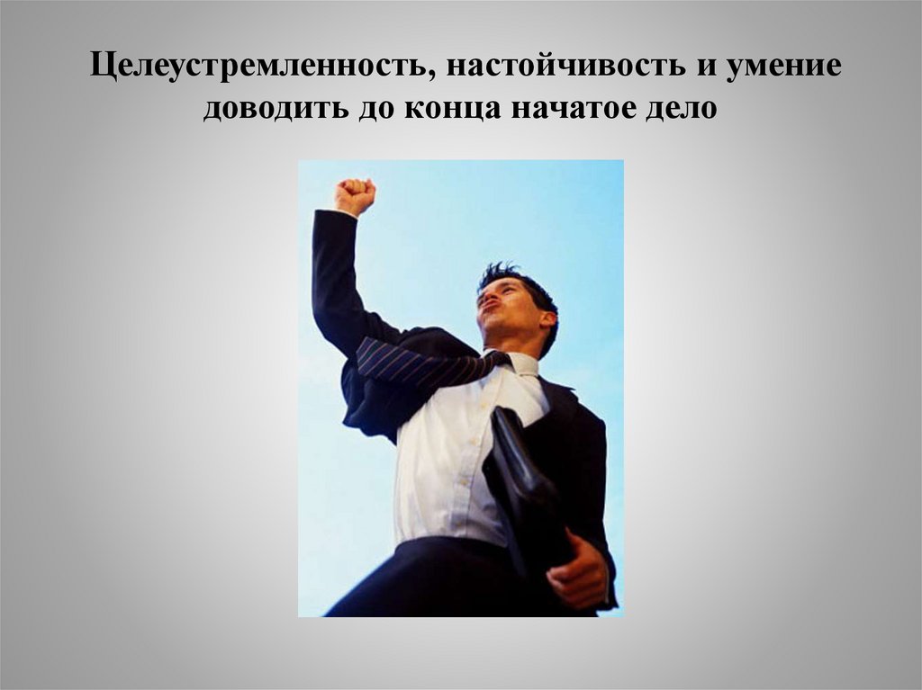 Целеустремленность, настойчивость и умение доводить до конца начатое дело