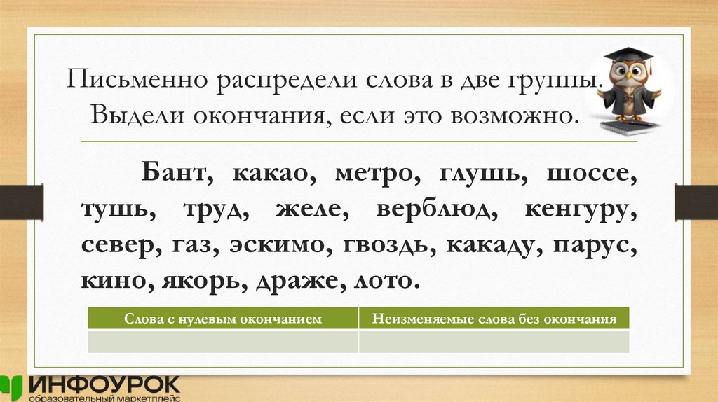 Письменно распредели слова в две группы. Выдели окончания, если это возможно.