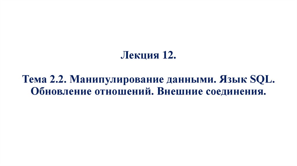 Лекция 12. Тема 2.2. Манипулирование данными. Язык SQL. Обновление отношений. Внешние соединения.