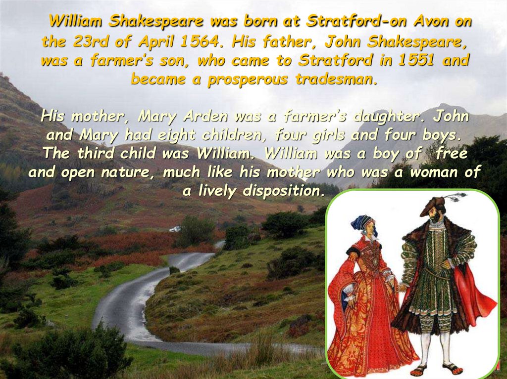 William Shakespeare was born at Stratford-on Avon on the 23rd of April 1564. His father, John Shakespeare, was a farmer’s son,