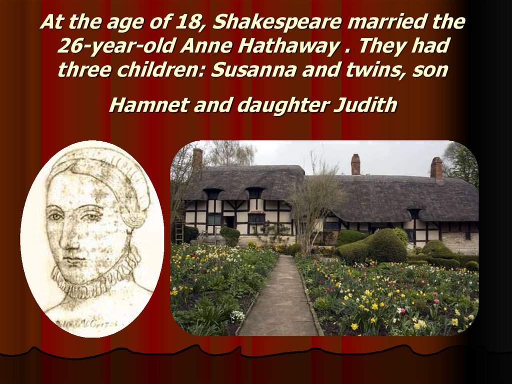 At the age of 18, Shakespeare married the 26-year-old Anne Hathaway . They had three children: Susanna and twins, son Hamnet