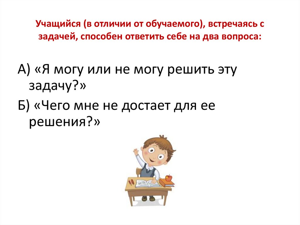 Учащийся (в отличии от обучаемого), встречаясь с задачей, способен ответить себе на два вопроса: