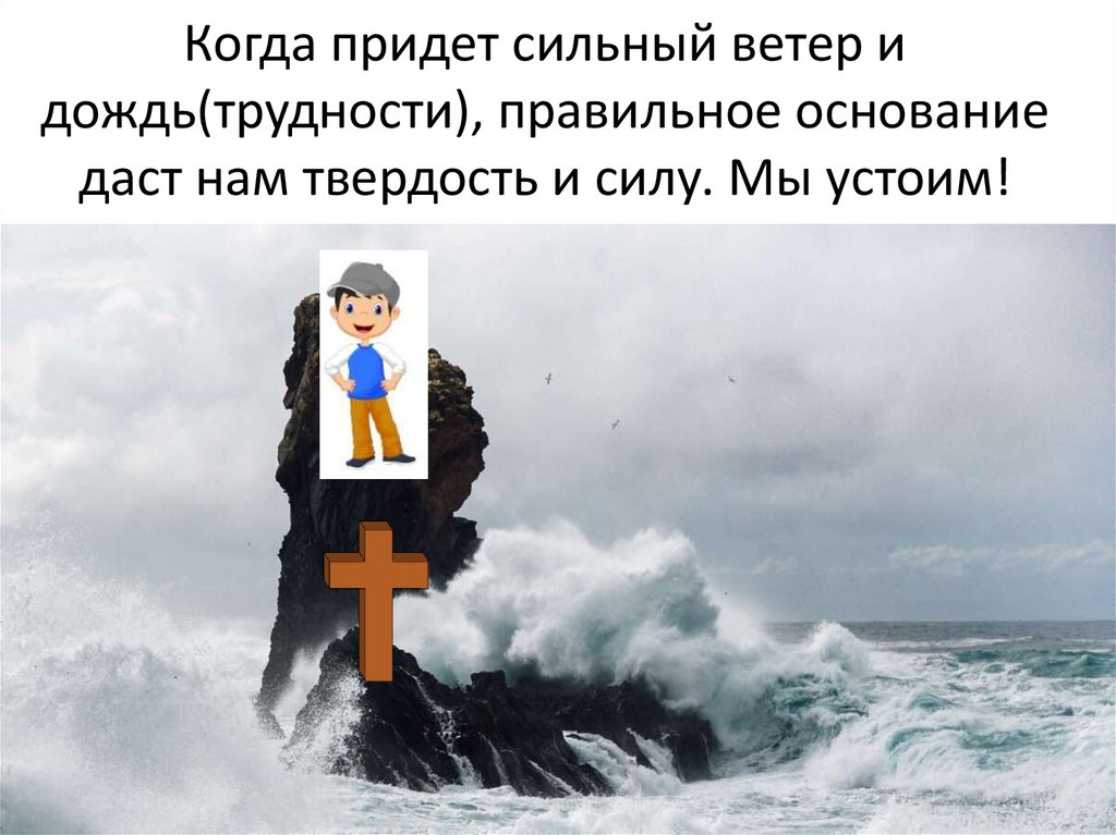 Когда придет сильный ветер и дождь(трудности), правильное основание даст нам твердость и силу. Мы устоим!