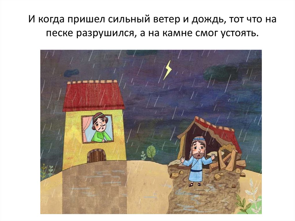 И когда пришел сильный ветер и дождь, тот что на песке разрушился, а на камне смог устоять.