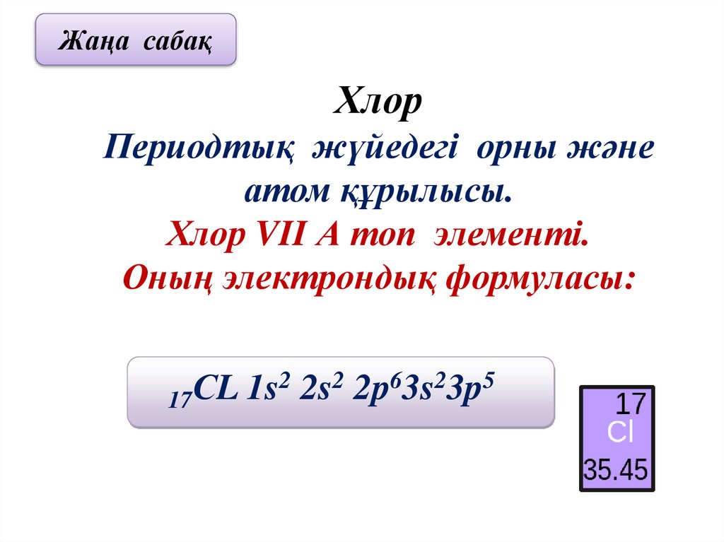 Хлор Периодтық жүйедегі орны және атом құрылысы. Хлор VII А топ элементі. Оның электрондық формуласы: