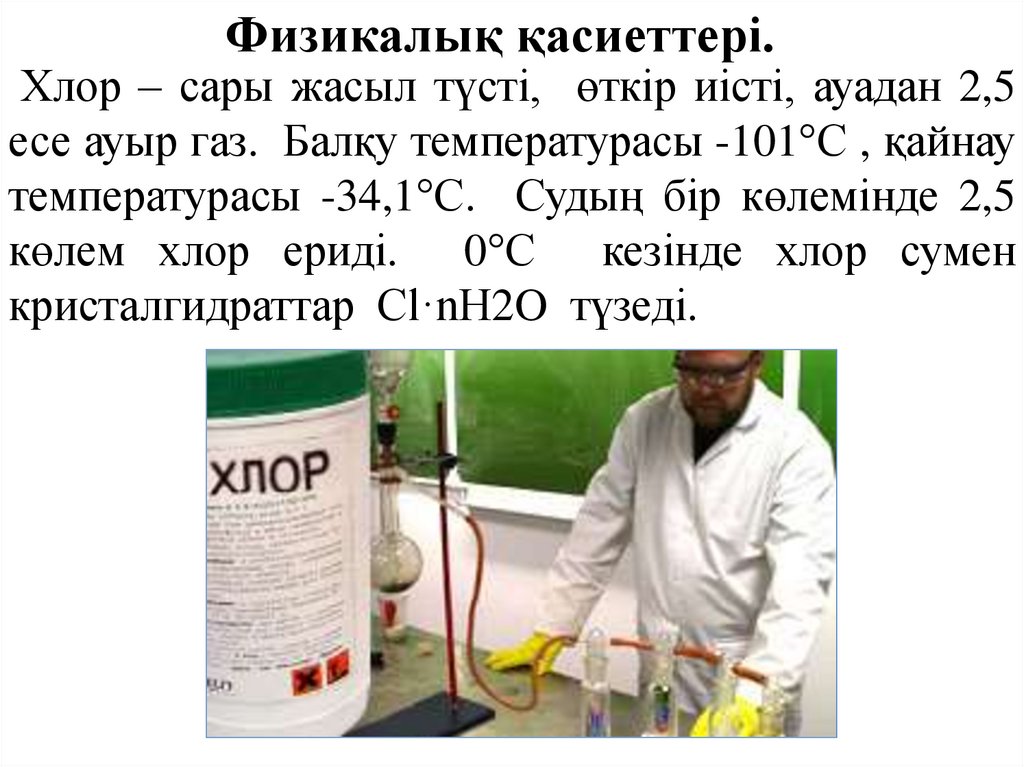 Хлор – сары жасыл түсті, өткір иісті, ауадан 2,5 есе ауыр газ. Балқу температурасы -101°С , қайнау температурасы -34,1°С. Судың