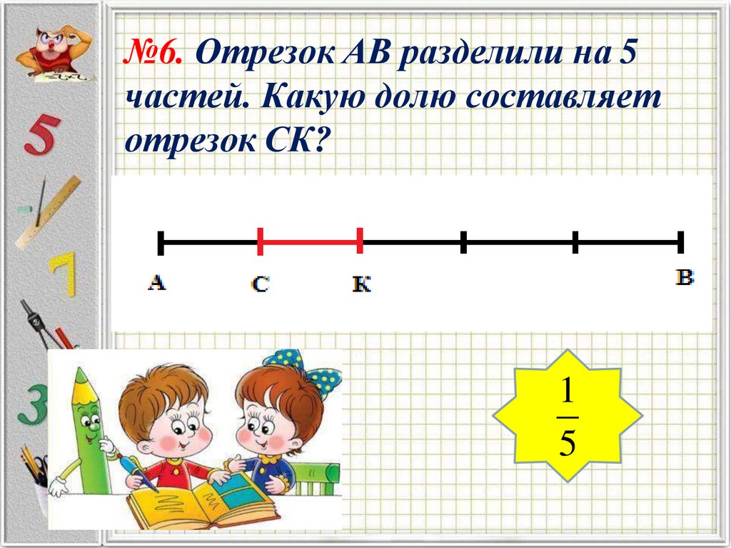 №6. Отрезок АВ разделили на 5 частей. Какую долю составляет отрезок СК?