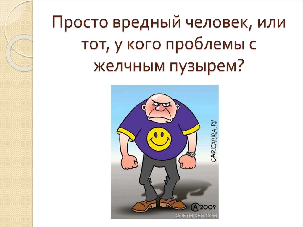 Просто вредный человек, или тот, у кого проблемы с желчным пузырем?