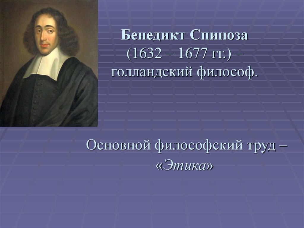 Бенедикт Спиноза (1632 – 1677 гг.) – голландский философ. Основной философский труд – «Этика»