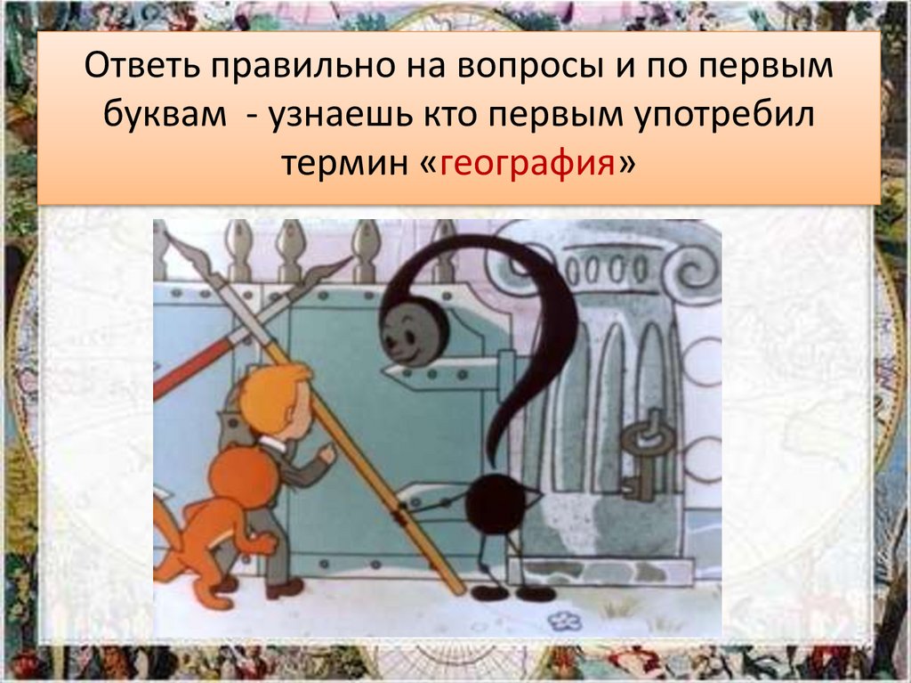 Ответь правильно на вопросы и по первым буквам - узнаешь кто первым употребил термин «география»