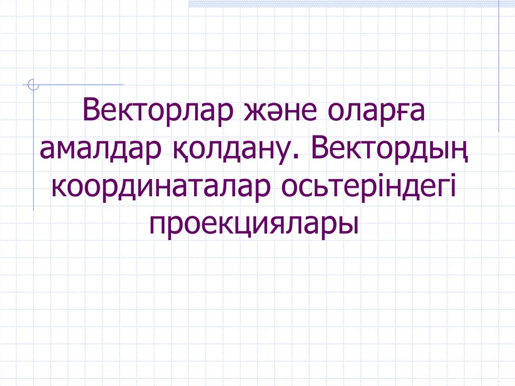 Векторлар және оларға амалдар қолдану. Вектордың координаталар осьтеріндегі проекциялары