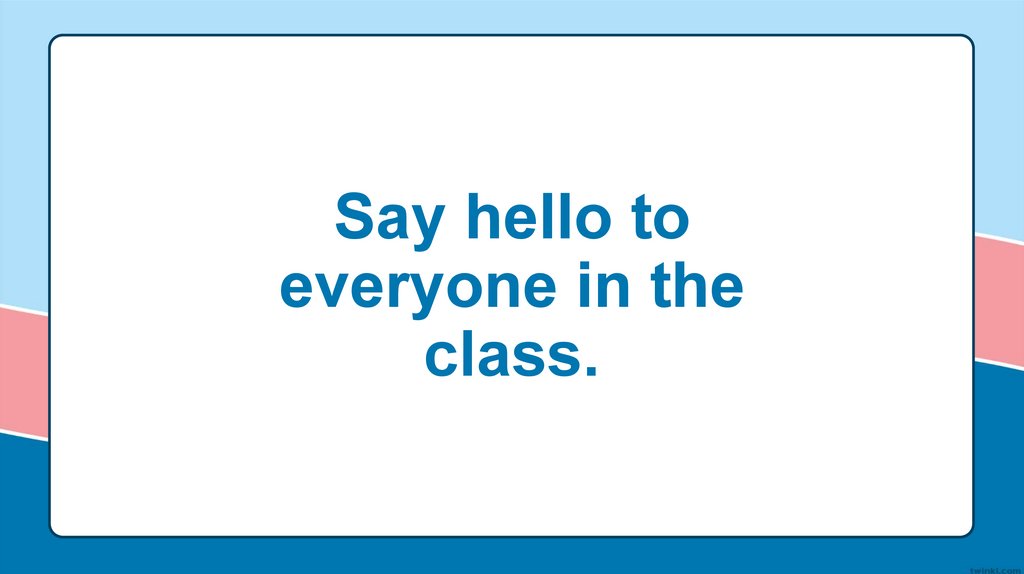 Say hello to everyone in the class.