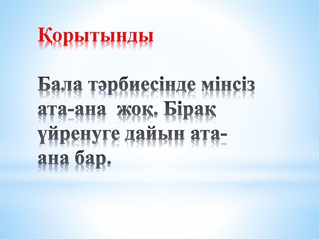 Қорытынды Бала тәрбиесінде мінсіз ата-ана жоқ. Бірақ үйренуге дайын ата-ана бар.