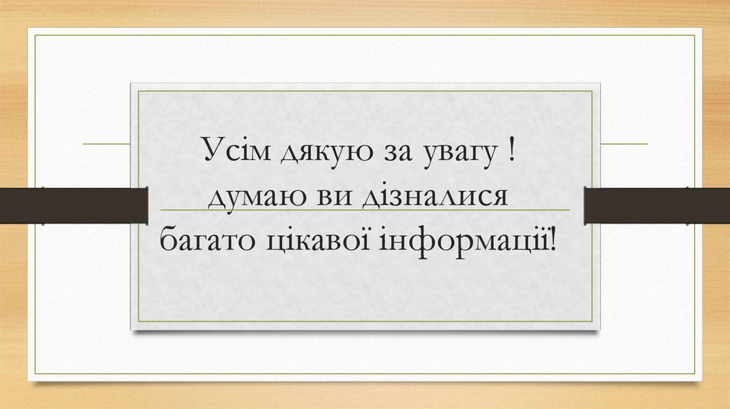 Усім дякую за увагу ! думаю ви дізналися багато цікавої інформації!