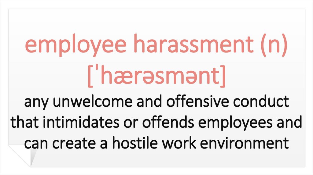 employee harassment (n) [ˈhærəsmənt] any unwelcome and offensive conduct that intimidates or offends employees and can create a