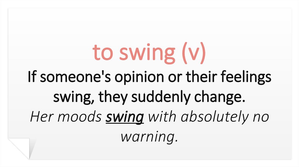 to swing (v) If someone's opinion or their feelings swing, they suddenly change. Her moods swing with absolutely no warning.