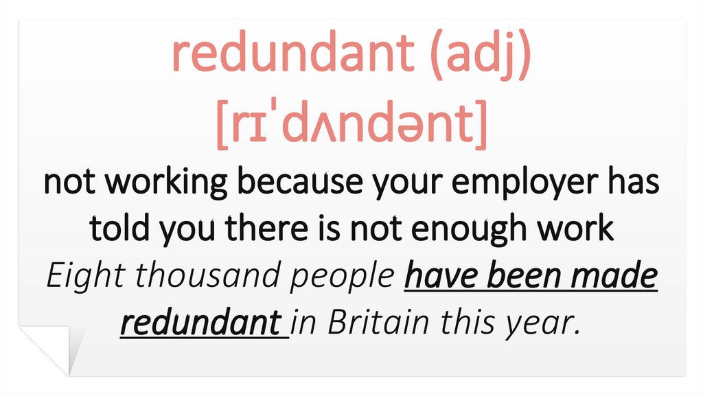 redundant (adj) [rɪˈdʌndənt] not working because your employer has told you there is not enough work Eight thousand people have