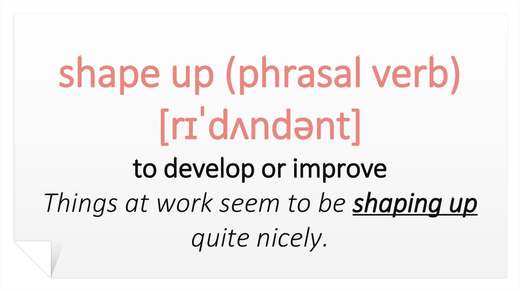 shape up (phrasal verb) [rɪˈdʌndənt] to develop or improve Things at work seem to be shaping up quite nicely.