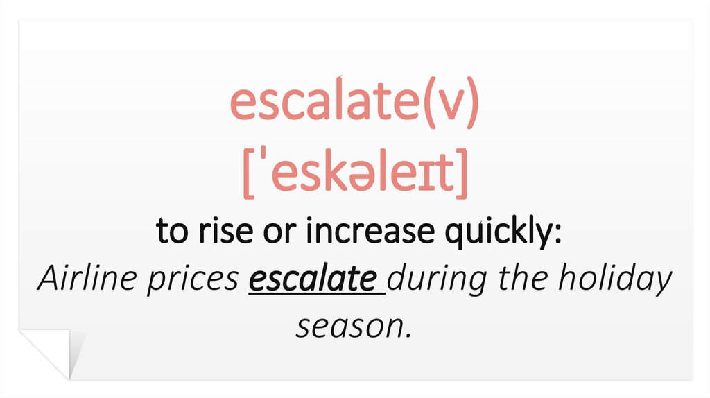 escalate(v) [ˈeskəleɪt] to rise or increase quickly: Airline prices escalate during the holiday season.