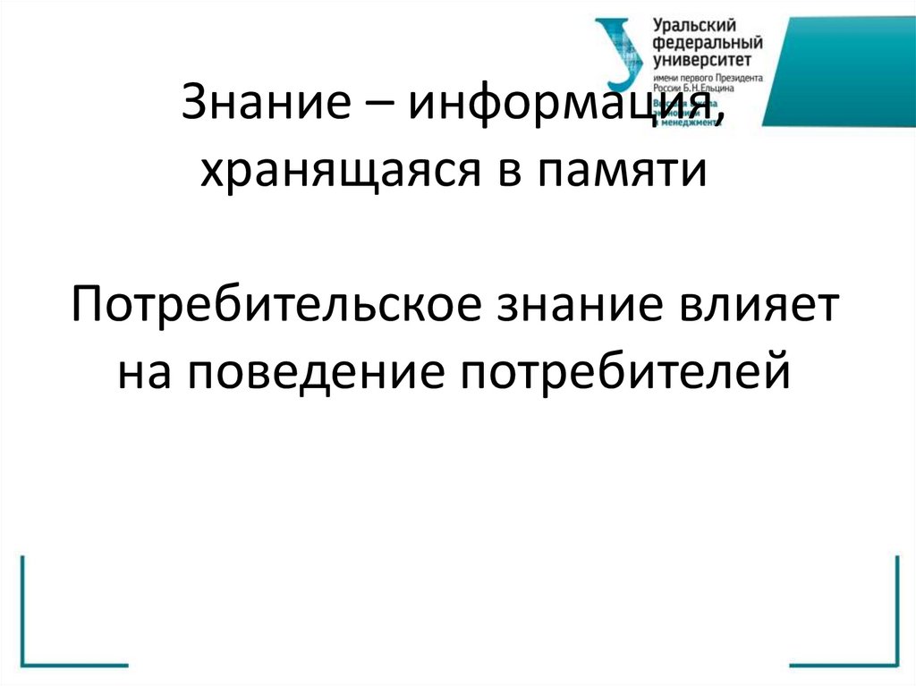 Знание – информация, хранящаяся в памяти Потребительское знание влияет на поведение потребителей