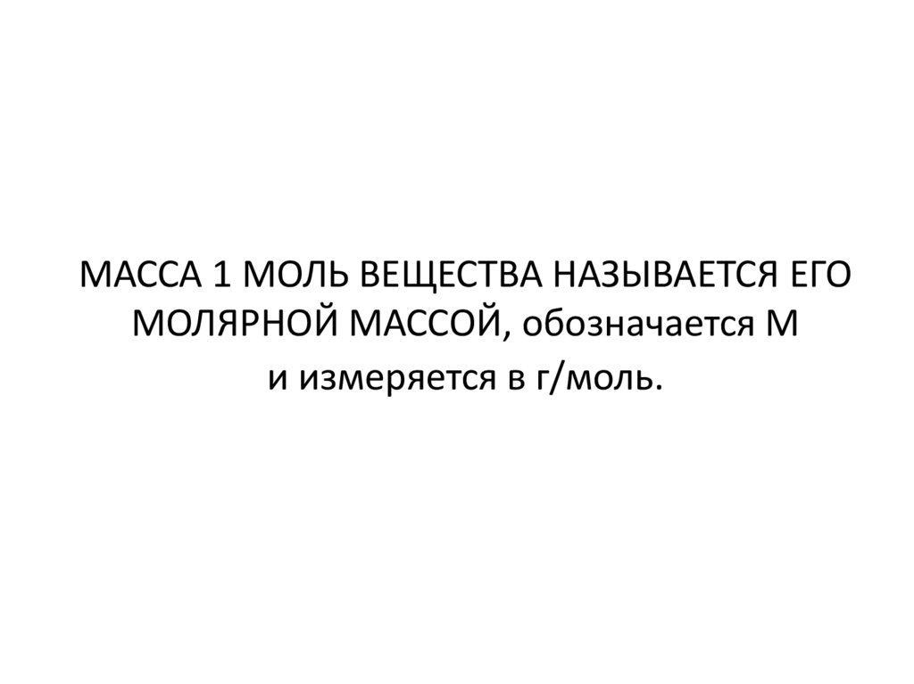 МАССА 1 МОЛЬ ВЕЩЕСТВА НАЗЫВАЕТСЯ ЕГО МОЛЯРНОЙ МАССОЙ, обозначается М и измеряется в г/моль.