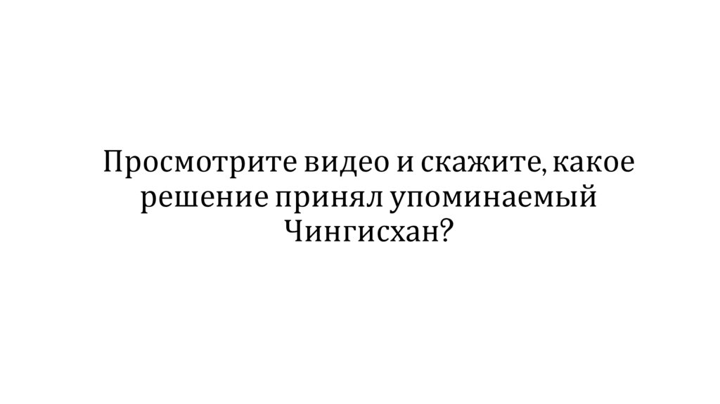Просмотрите видео и скажите, какое решение принял упоминаемый Чингисхан?