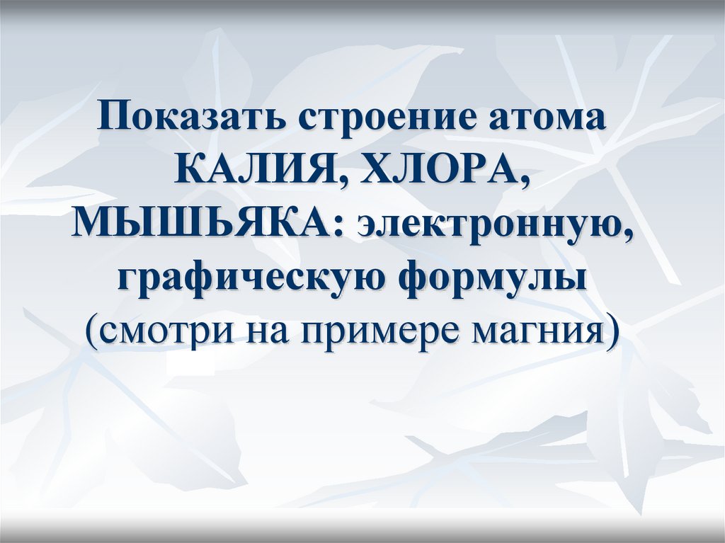Показать строение атома КАЛИЯ, ХЛОРА, МЫШЬЯКА: электронную, графическую формулы (смотри на примере магния)