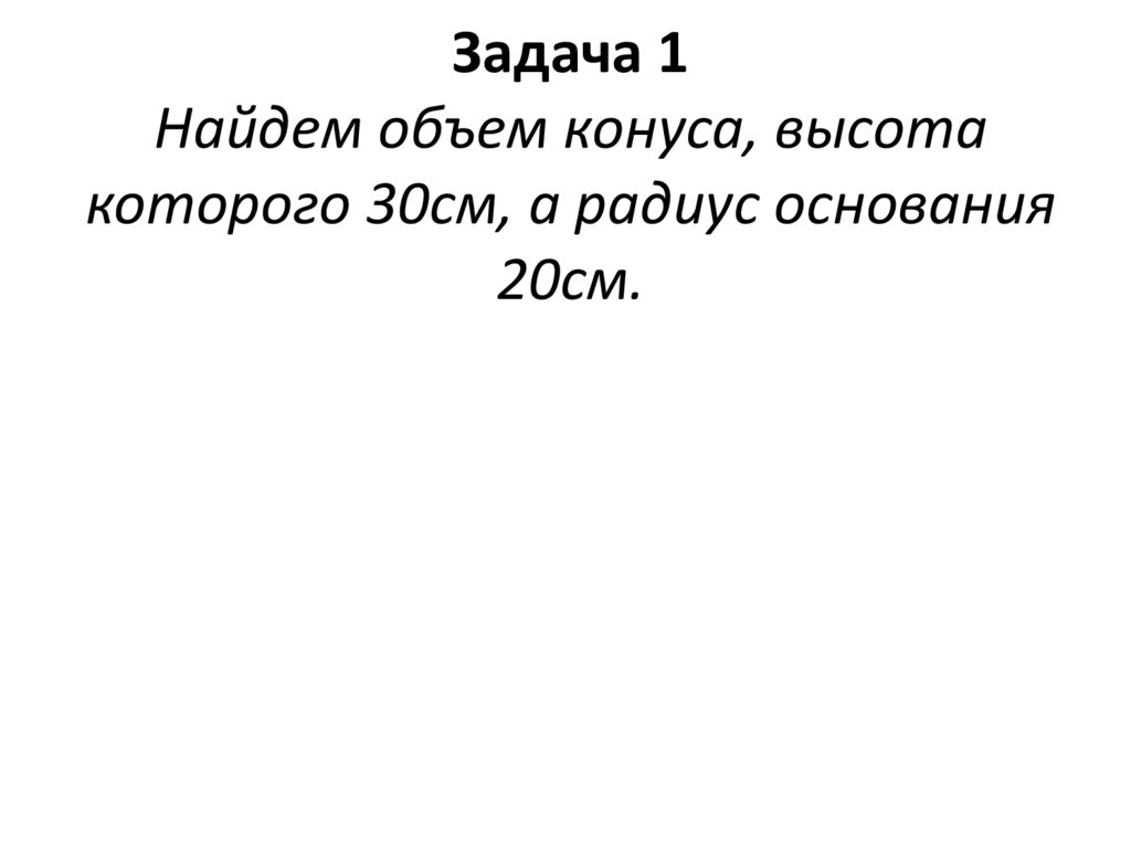 Задача 1 Найдем объем конуса, высота которого 30см, а радиус основания 20см.