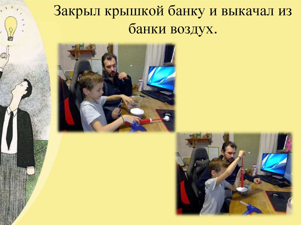 Закрыл крышкой банку и выкачал из банки воздух.