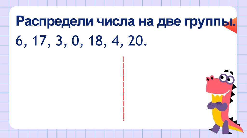 Распредели числа на две группы. 6, 17, 3, 0, 18, 4, 20.