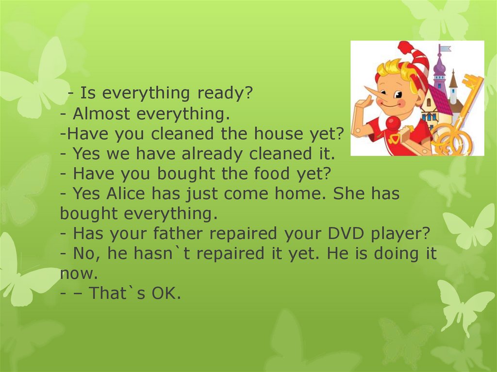 - Is everything ready? - Almost everything. -Have you cleaned the house yet? - Yes we have already cleaned it. - Have you