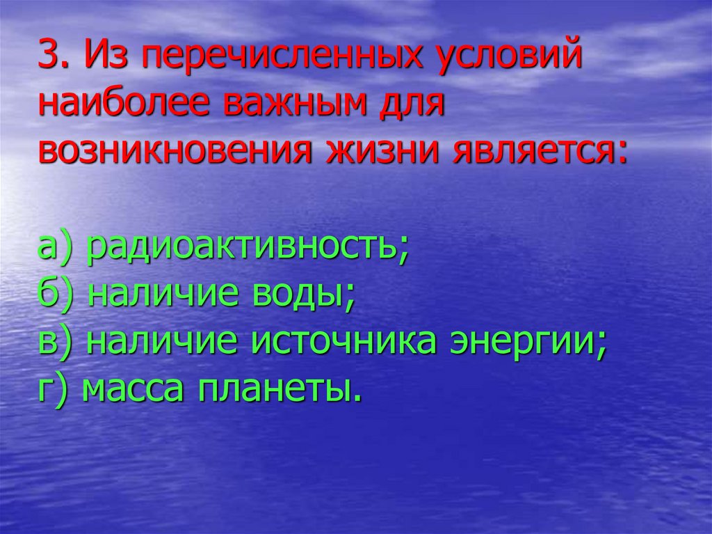 3. Из перечисленных условий наиболее важным для возникновения жизни является: а) радиоактивность; б) наличие воды; в) наличие