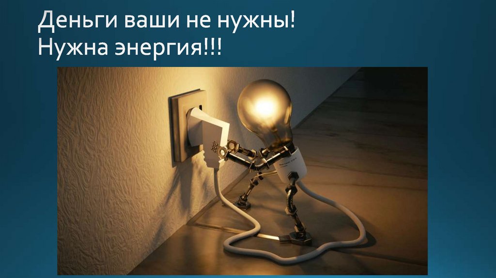 Деньги ваши не нужны! Нужна энергия!!!