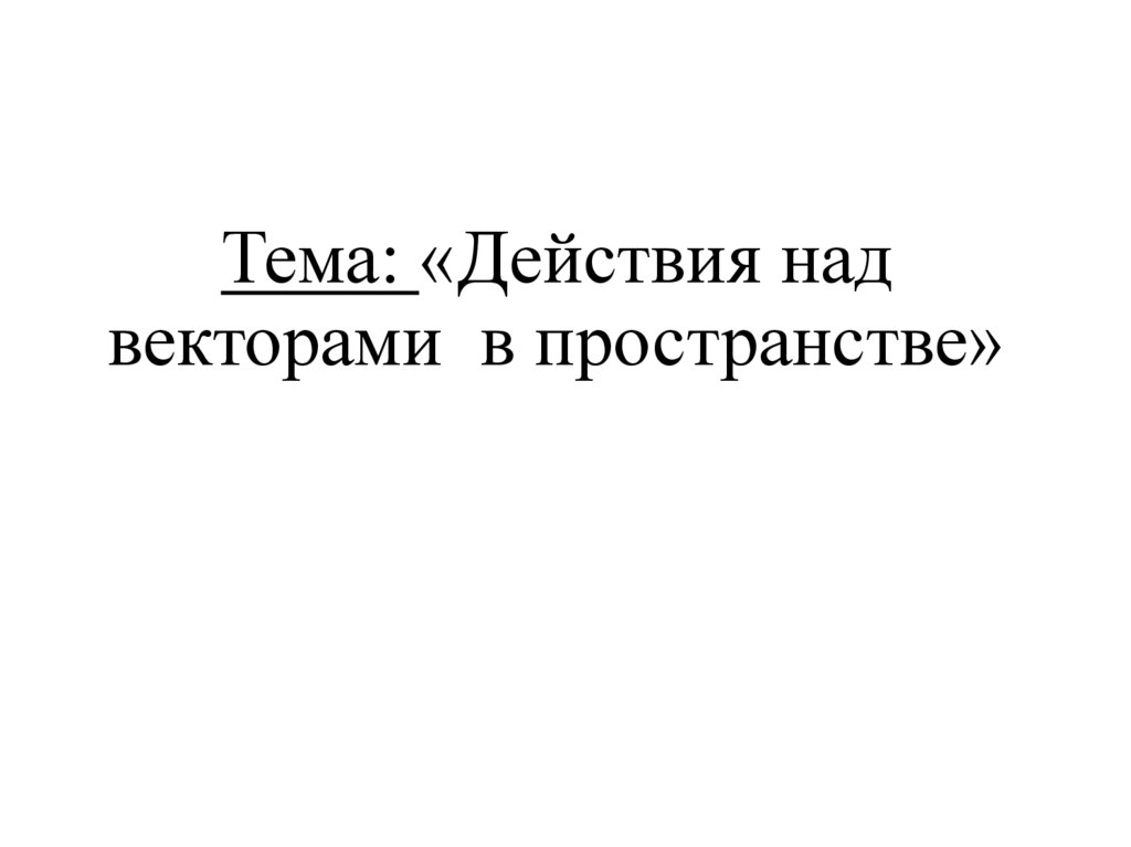 Тема: «Действия над векторами в пространстве»