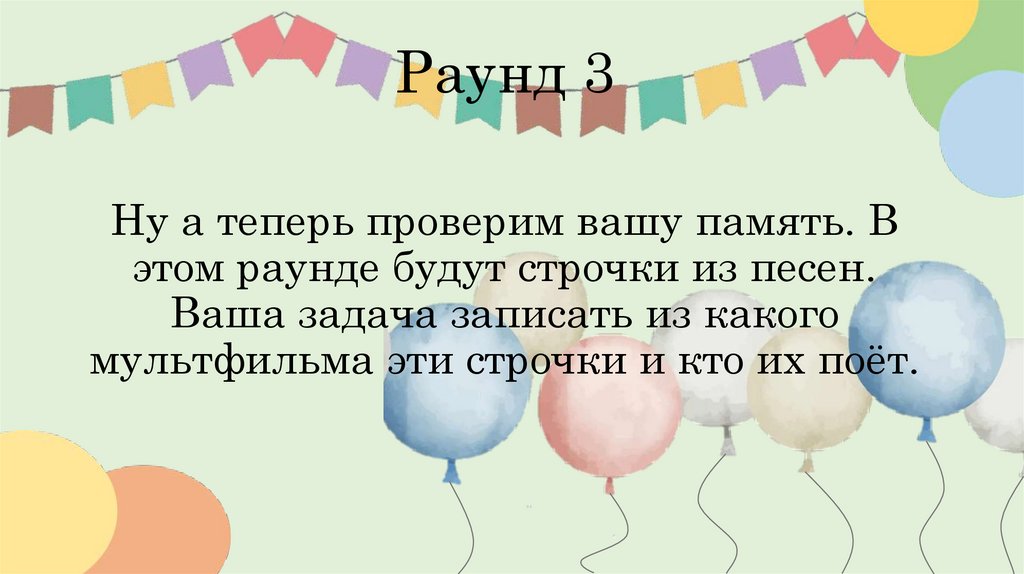 Раунд 3 Ну а теперь проверим вашу память. В этом раунде будут строчки из песен. Ваша задача записать из какого мультфильма эти