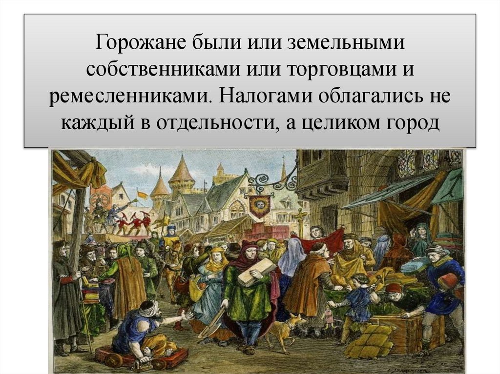 Горожане были или земельными собственниками или торговцами и ремесленниками. Налогами облагались не каждый в отдельности, а