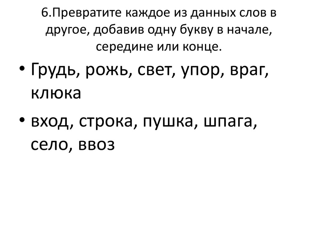 6.Превратите каждое из данных слов в другое, добавив одну букву в начале, середине или конце.