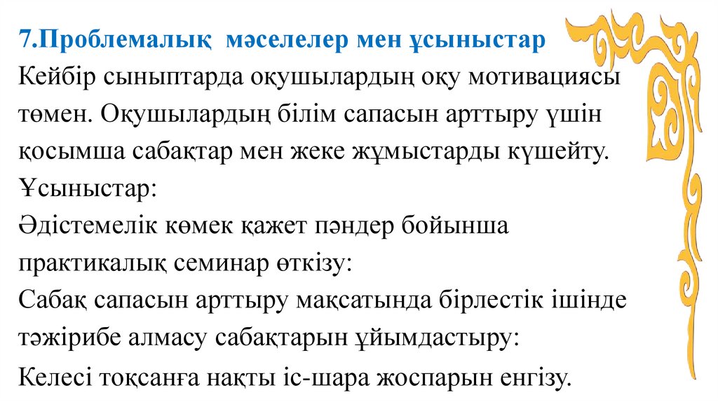 7.Проблемалық мәселелер мен ұсыныстар Кейбір сыныптарда оқушылардың оқу мотивациясы төмен. Оқушылардың білім сапасын арттыру