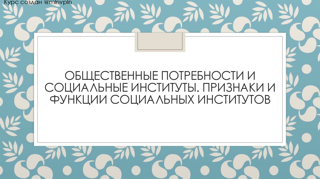 Общественные потребности и социальные институты. Признаки и функции социальных институтов