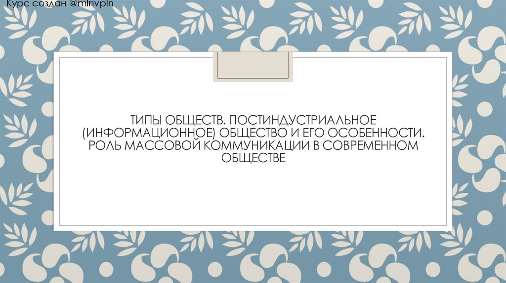 Типы обществ. Постиндустриальное (информационное) общество и его особенности. Роль массовой коммуникации в современном обществе