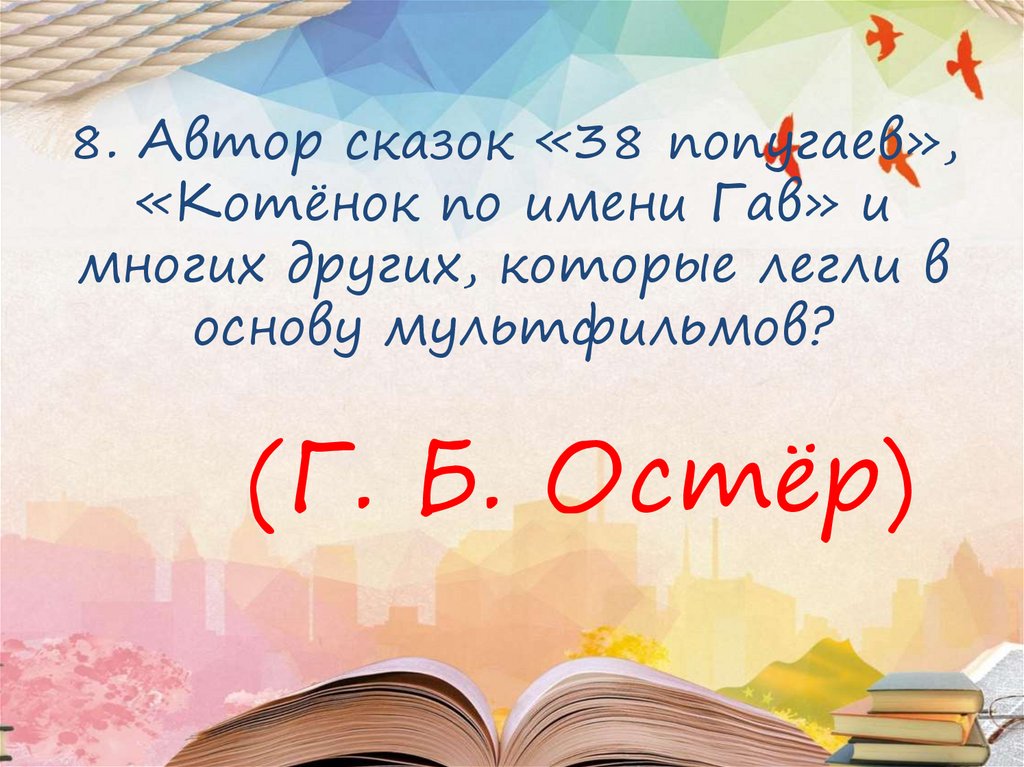 8. Автор сказок «38 попугаев», «Котёнок по имени Гав» и многих других, которые легли в основу мультфильмов?