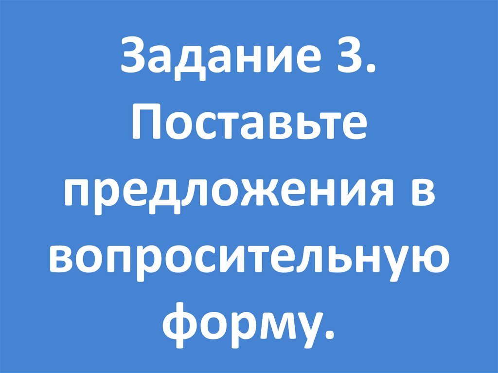 Задание 3. Поставьте предложения в вопросительную форму.