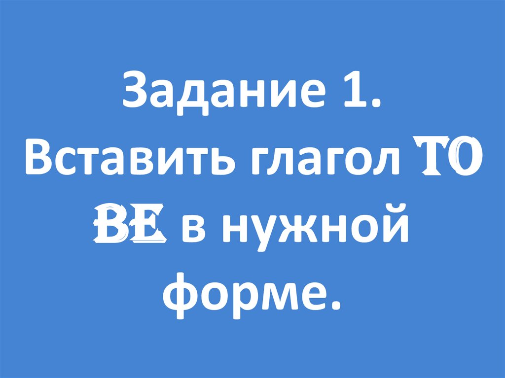 Задание 1. Вставить глагол to be в нужной форме.