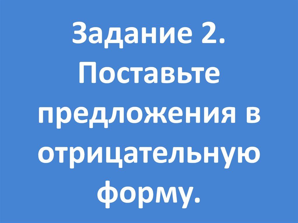 Задание 2. Поставьте предложения в отрицательную форму.