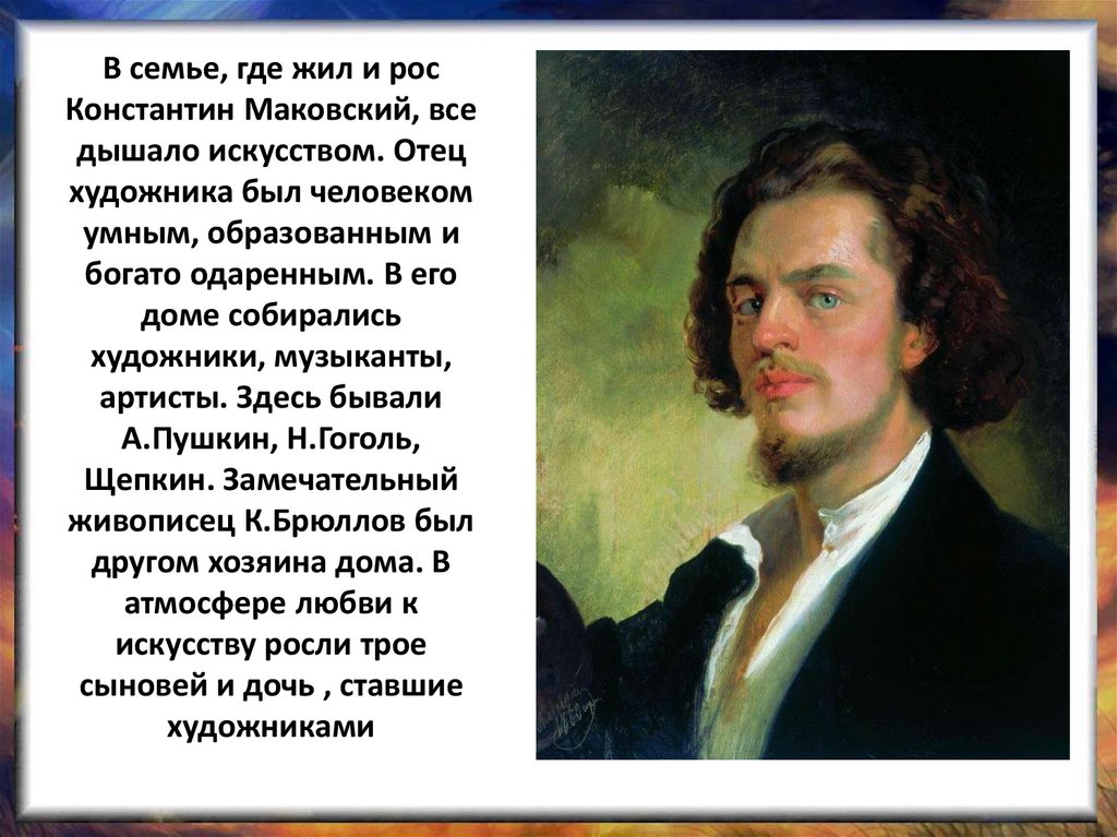 В семье, где жил и рос Константин Маковский, все дышало искусством. Отец художника был человеком умным, образованным и богато