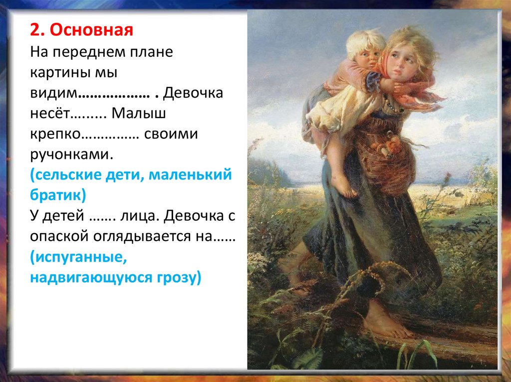 2. Основная На переднем плане картины мы видим……………… . Девочка несёт…...... Малыш крепко…………… своими ручонками. (сельские дети,